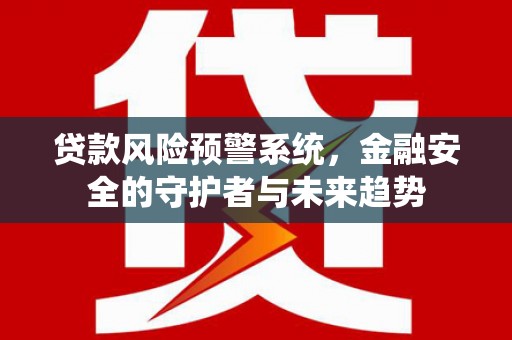 佳冬贷款风险预警系统，金融安全的守护者与未来趋势