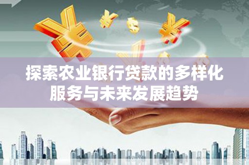 佳冬探索农业银行贷款的多样化服务与未来发展趋势