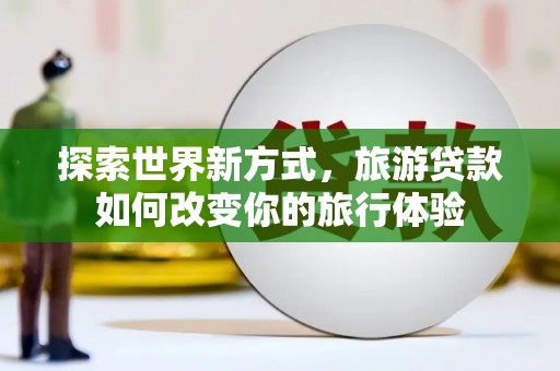 佳冬探索世界新方式，旅游贷款如何改变你的旅行体验