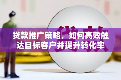 佳冬贷款推广策略，如何高效触达目标客户并提升转化率
