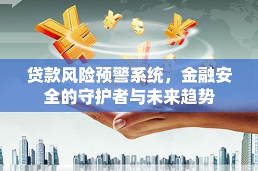 佳冬贷款风险预警系统，金融安全的守护者与未来趋势