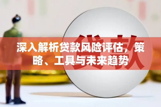 佳冬深入解析贷款风险评估，策略、工具与未来趋势