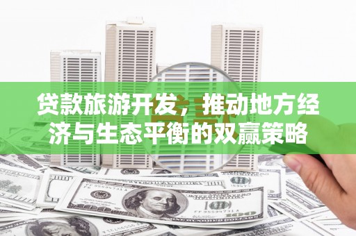佳冬贷款旅游开发，推动地方经济与生态平衡的双赢策略