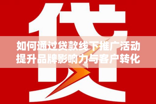 佳冬如何通过贷款线下推广活动提升品牌影响力与客户转化率