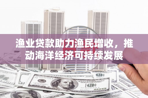 佳冬渔业贷款助力渔民增收，推动海洋经济可持续发展