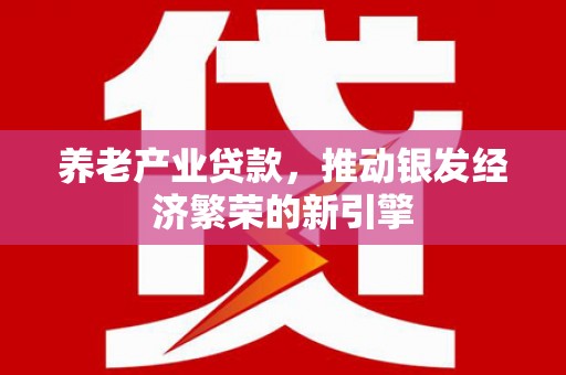 佳冬养老产业贷款，推动银发经济繁荣的新引擎