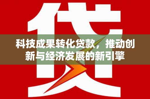 佳冬科技成果转化贷款，推动创新与经济发展的新引擎