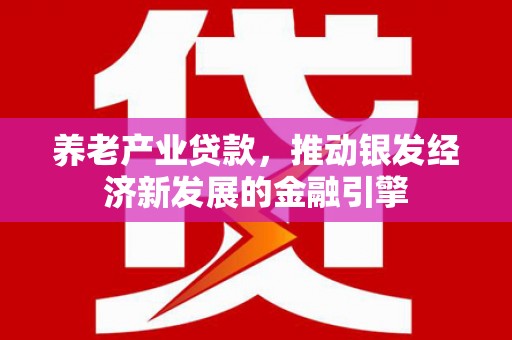 佳冬养老产业贷款，推动银发经济新发展的金融引擎