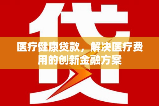 佳冬医疗健康贷款，解决医疗费用的创新金融方案