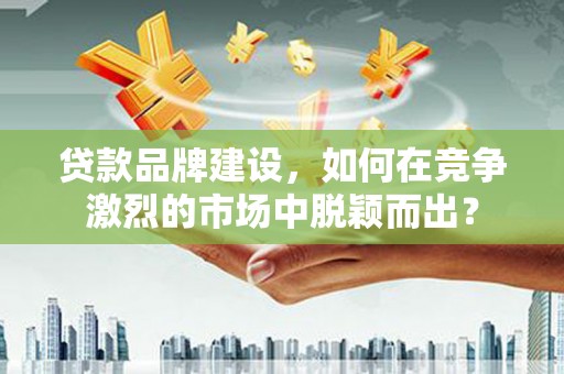 佳冬贷款品牌建设，如何在竞争激烈的市场中脱颖而出？