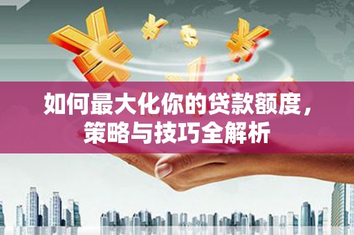 佳冬如何最大化你的贷款额度，策略与技巧全解析