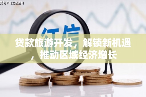 佳冬贷款旅游开发，解锁新机遇，推动区域经济增长