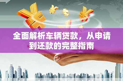 佳冬全面解析车辆贷款，从申请到还款的完整指南