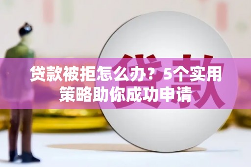佳冬贷款被拒怎么办？5个实用策略助你成功申请