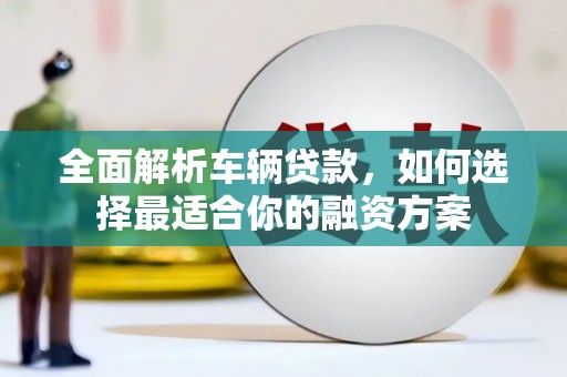 佳冬全面解析车辆贷款，如何选择最适合你的融资方案