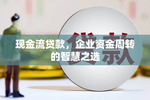 佳冬现金流贷款，企业资金周转的智慧之选