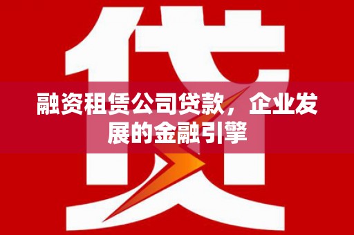 佳冬融资租赁公司贷款，企业发展的金融引擎