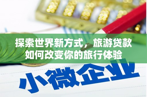 佳冬探索世界新方式，旅游贷款如何改变你的旅行体验
