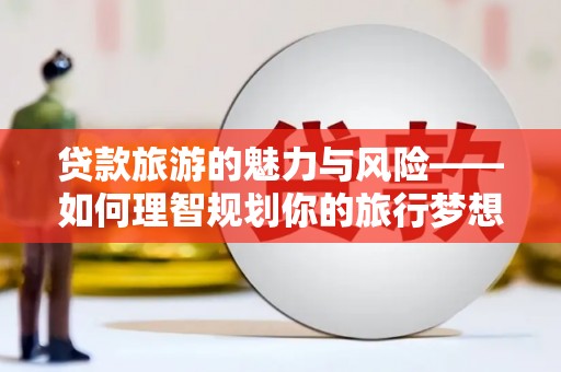 佳冬贷款旅游的魅力与风险——如何理智规划你的旅行梦想