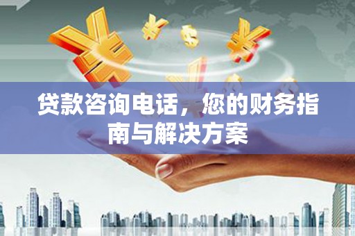 佳冬贷款咨询电话，您的财务指南与解决方案