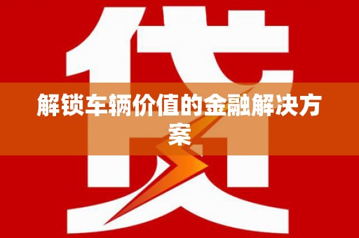 佳冬解锁车辆价值的金融解决方案