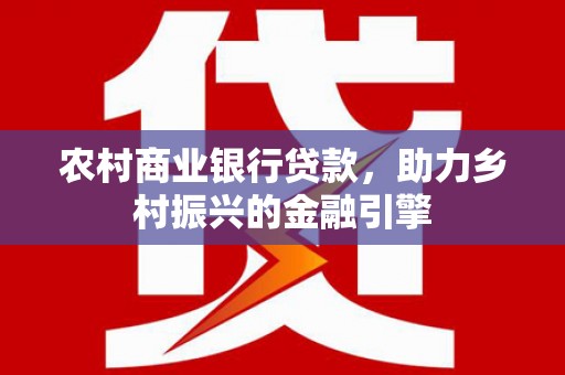 佳冬农村商业银行贷款，助力乡村振兴的金融引擎