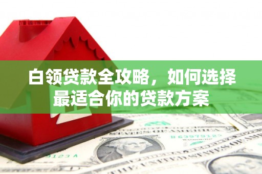 佳冬白领贷款全攻略，如何选择最适合你的贷款方案