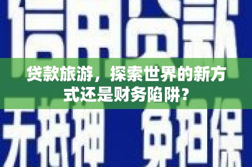 佳冬贷款旅游，探索世界的新方式还是财务陷阱？